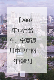 2007年12月货车。宁夏银川中卫户能年检吗