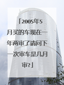 2005年5月买的车现在一年两审了请问下一次审车是几月审?