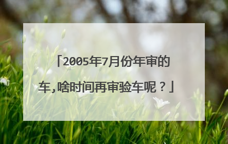 2005年7月份年审的车,啥时间再审验车呢？
