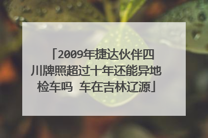 2009年捷达伙伴四川牌照超过十年还能异地检车吗 车在吉林辽源