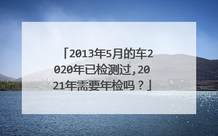 2013年5月的车2020年已检测过,2021年需要年检吗？