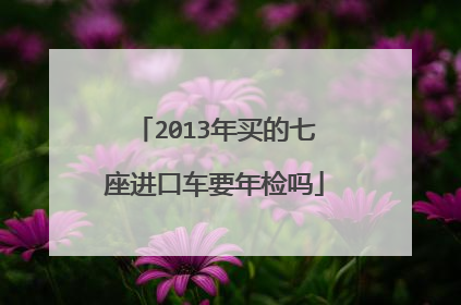2013年买的七座进口车要年检吗