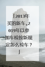 2013年买的新车,2019年以参加车检按新规定怎么检车？