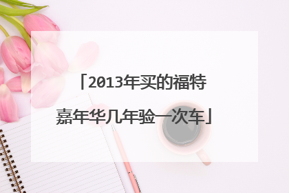 2013年买的福特嘉年华几年验一次车