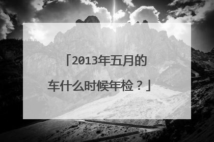 2013年五月的车什么时候年检？