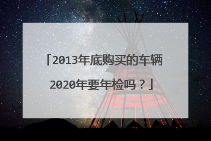 2013年底购买的车辆 2020年要年检吗？
