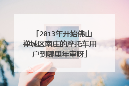 2013年开始佛山禅城区南庄的摩托车用户到哪里年审呀
