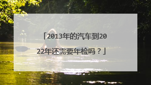2013年的汽车到2022年还需要年检吗？