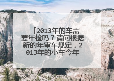 2013年的车需要年检吗？请问根据新的年审车规定，2013年的小车今年需要上检测线吗？