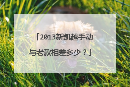 2013新凯越手动与老款相差多少？