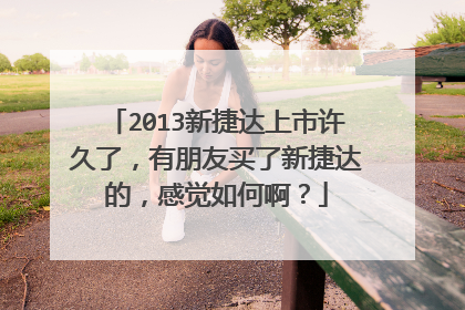 2013新捷达上市许久了，有朋友买了新捷达的，感觉如何啊？