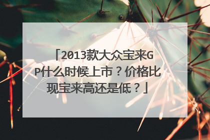 2013款大众宝来GP什么时候上市？价格比现宝来高还是低？
