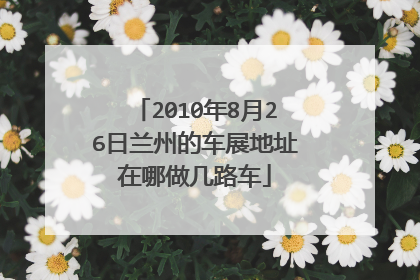 2010年8月26日兰州的车展地址在哪做几路车