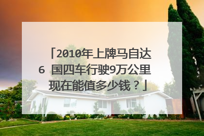 2010年上牌马自达6 国四车行驶9万公里 现在能值多少钱？