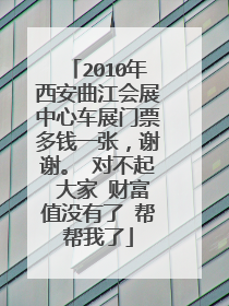 2010年西安曲江会展中心车展门票多钱一张，谢谢。 对不起 大家 财富值没有了 帮帮我了