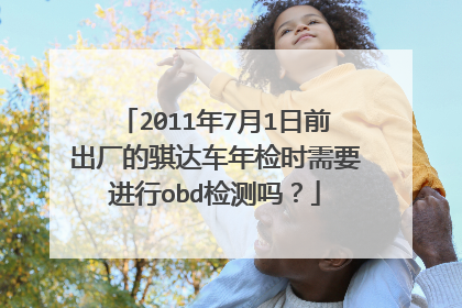 2011年7月1日前出厂的骐达车年检时需要进行obd检测吗？