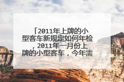 2011年上牌的小型客车新规定如何年检，2011年一月份上牌的小型客车，今年需要年检吗？