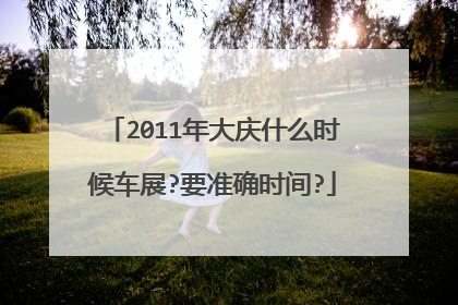 2011年大庆什么时候车展?要准确时间?