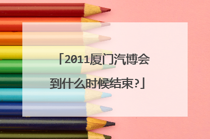 2011厦门汽博会到什么时候结束?
