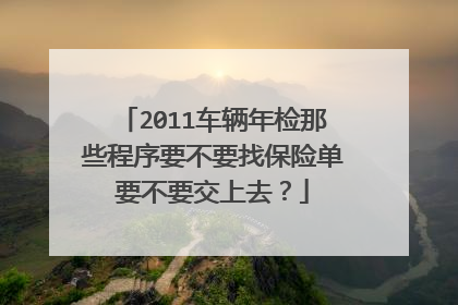 2011车辆年检那些程序要不要找保险单要不要交上去？