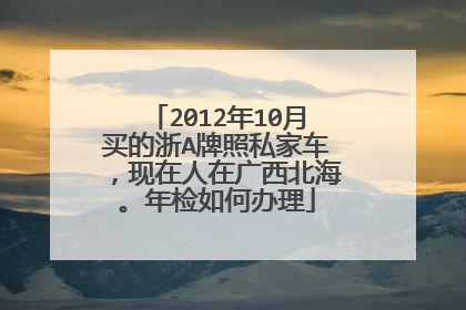 2012年10月买的浙A牌照私家车，现在人在广西北海。年检如何办理