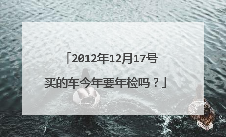 2012年12月17号买的车今年要年检吗？