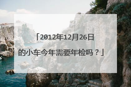 2012年12月26日的小车今年需要年检吗？