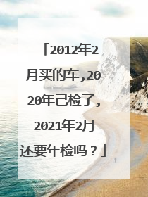 2012年2月买的车,2020年己检了,2021年2月还要年检吗？