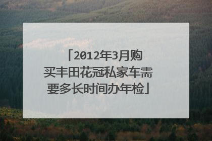 2012年3月购买丰田花冠私家车需要多长时间办年检