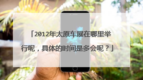 2012年太原车展在哪里举行呢，具体的时间是多会呢？