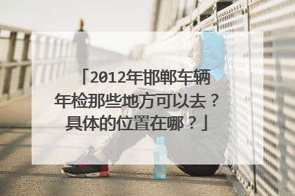2012年邯郸车辆年检那些地方可以去？具体的位置在哪？