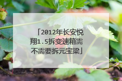 2012年长安悦翔1.5拆变速箱需不需要拆元宝梁