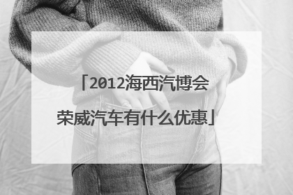 2012海西汽博会荣威汽车有什么优惠