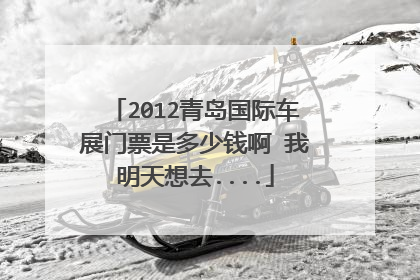 2012青岛国际车展门票是多少钱啊 我明天想去....