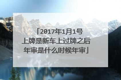 2017年1月1号上牌是新车上过牌之后年审是什么时候年审