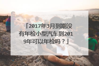 2017年3月到期没有年检小型汽车到2019年可以年检吗？
