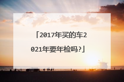 2017年买的车2021年要年检吗?
