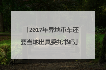 2017年异地审车还要当地出具委托书吗