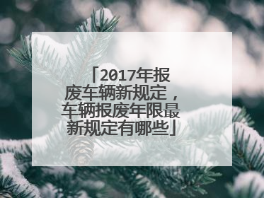2017年报废车辆新规定，车辆报废年限最新规定有哪些