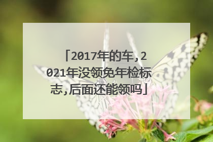 2017年的车,2021年没领免年检标志,后面还能领吗