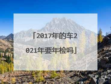 2017年的车2021年要年检吗