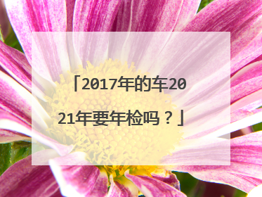 2017年的车2021年要年检吗？