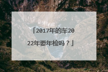 2017年的车2022年要年检吗？