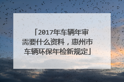 2017年车辆年审需要什么资料，惠州市车辆环保年检新规定