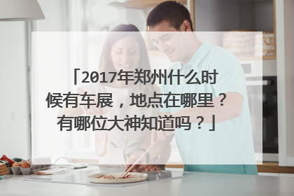 2017年郑州什么时候有车展，地点在哪里？有哪位大神知道吗？