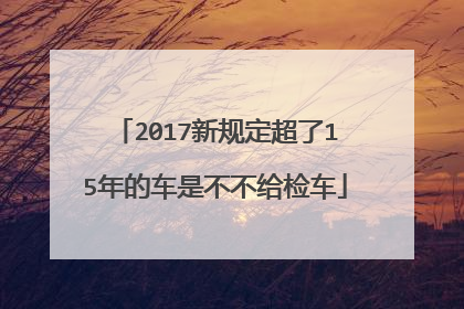 2017新规定超了15年的车是不不给检车