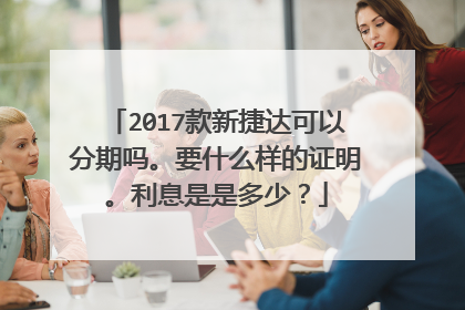 2017款新捷达可以分期吗。要什么样的证明。利息是是多少？