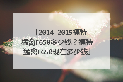 2014 2015福特猛禽F650多少钱？福特猛禽F650现在多少钱