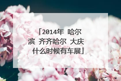 2014年 哈尔滨 齐齐哈尔 大庆 什么时候有车展