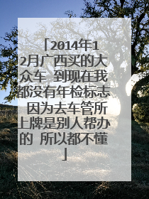 2014年12月广西买的大众车 到现在我都没有年检标志 因为去车管所上牌是别人帮办的 所以都不懂